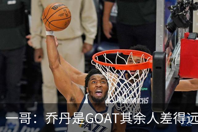 一哥：乔丹是GOAT其余人差得远 第二我选科比因詹姆斯跳投不稳