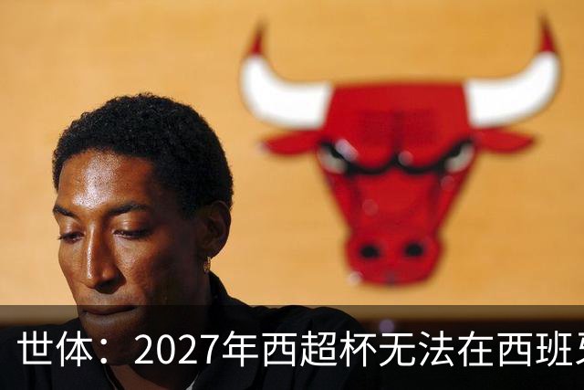 世体：2027年西超杯无法在西班牙本土举办，很可能继续在沙特举办
