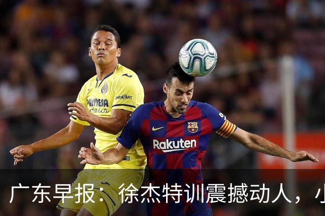 广东早报：徐杰特训震撼动人，小将杨溢荣耀加身，杜锋续约未果或将离职？