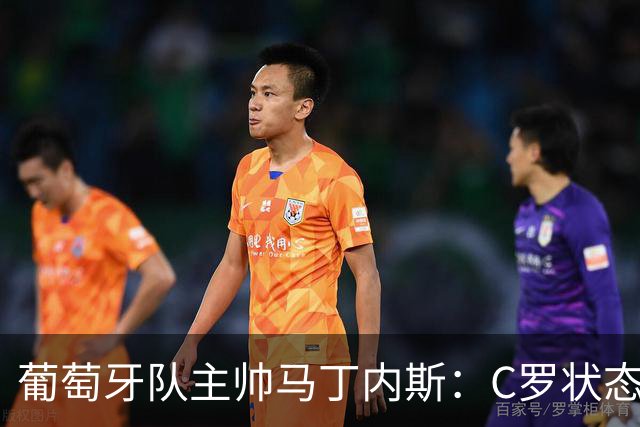葡萄牙队主帅马丁内斯：C罗状态正佳 全队目标是获胜