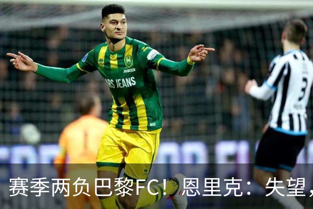 赛季两负巴黎FC！恩里克：失望，欧冠决赛还有十几天状态却这么差