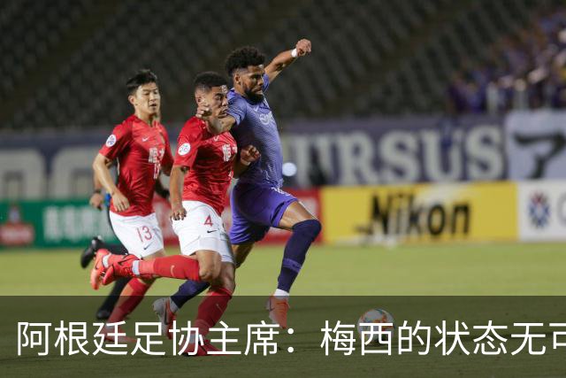 阿根廷足协主席：梅西的状态无可挑剔，真希望他能陪伴我们更久
