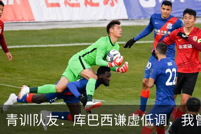 青训队友：库巴西谦虚低调，我曾因丢球哭泣他直接一条龙帮我报仇