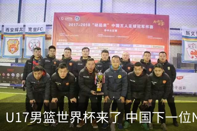 U17男篮世界杯来了 中国下一位NBA球员或就在其中